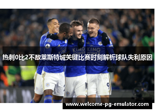 热刺0比2不敌莱斯特城关键比赛时刻解析球队失利原因 热刺0比2不敌莱斯特城关键比赛时刻解析球队失利原因