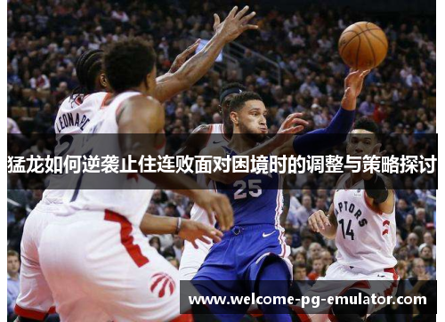 猛龙如何逆袭止住连败面对困境时的调整与策略探讨 猛龙如何逆袭止住连败面对困境时的调整与策略探讨