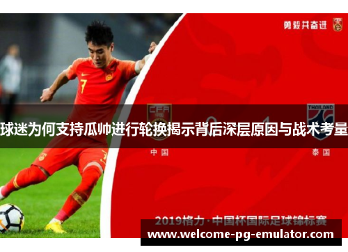 球迷为何支持瓜帅进行轮换揭示背后深层原因与战术考量