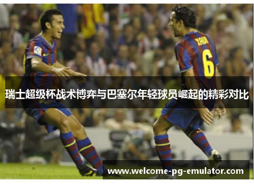 瑞士超级杯战术博弈与巴塞尔年轻球员崛起的精彩对比