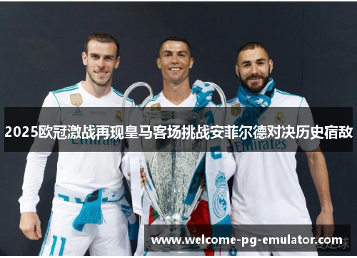 2025欧冠激战再现皇马客场挑战安菲尔德对决历史宿敌 2025欧冠激战再现皇马客场挑战安菲尔德对决历史宿敌