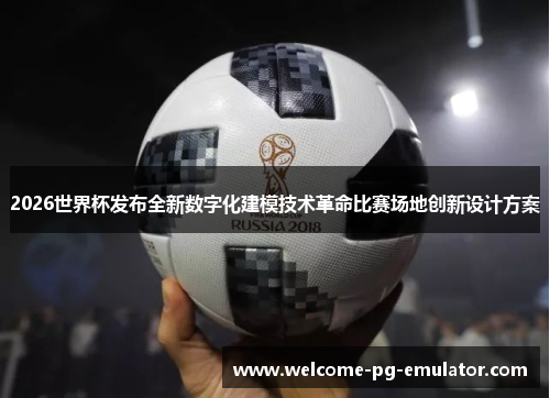 2026世界杯发布全新数字化建模技术革命比赛场地创新设计方案 2026世界杯发布全新数字化建模技术革命比赛场地创新设计方案