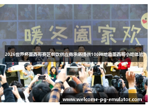 2026世界杯墨西哥赛区餐饮供应商承诺提供100种地道墨西哥小吃体验 2026世界杯墨西哥赛区餐饮供应商承诺提供100种地道墨西哥小吃体验