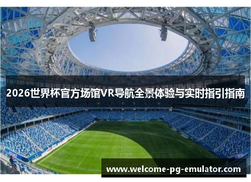 2026世界杯官方场馆VR导航全景体验与实时指引指南 2026世界杯官方场馆VR导航全景体验与实时指引指南