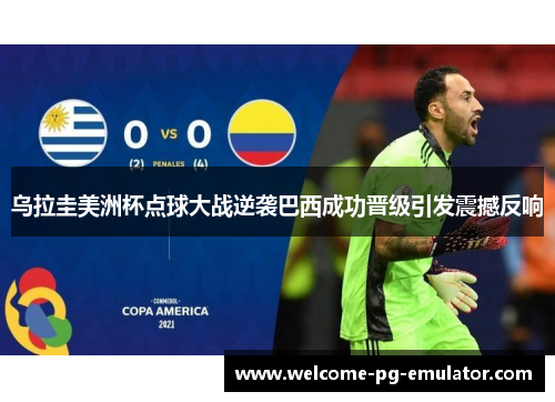 乌拉圭美洲杯点球大战逆袭巴西成功晋级引发震撼反响 乌拉圭美洲杯点球大战逆袭巴西成功晋级引发震撼反响