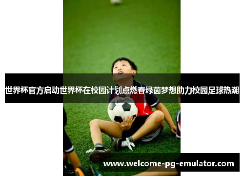 世界杯官方启动世界杯在校园计划点燃春绿茵梦想助力校园足球热潮 世界杯官方启动世界杯在校园计划点燃春绿茵梦想助力校园足球热潮