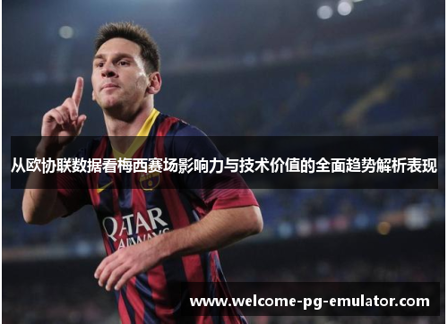 从欧协联数据看梅西赛场影响力与技术价值的全面趋势解析表现