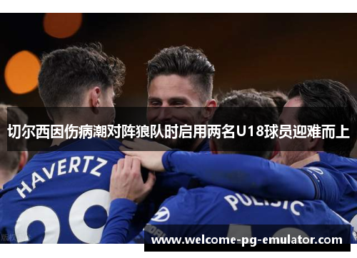 切尔西因伤病潮对阵狼队时启用两名U18球员迎难而上
