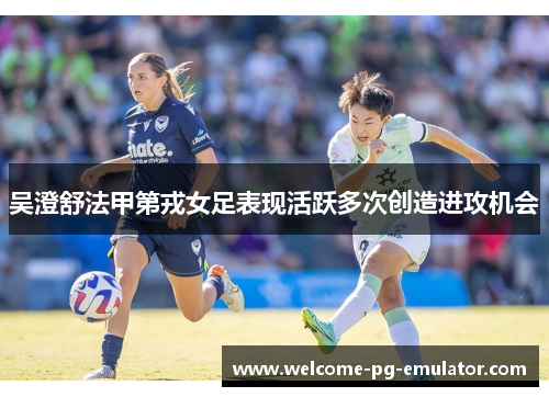 吴澄舒法甲第戎女足表现活跃多次创造进攻机会