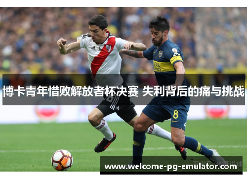 博卡青年惜败解放者杯决赛 失利背后的痛与挑战