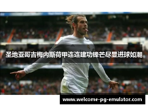 圣地亚哥吉梅内斯荷甲连连建功锋芒尽显进球如潮