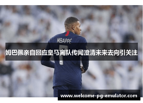 姆巴佩亲自回应皇马离队传闻澄清未来去向引关注