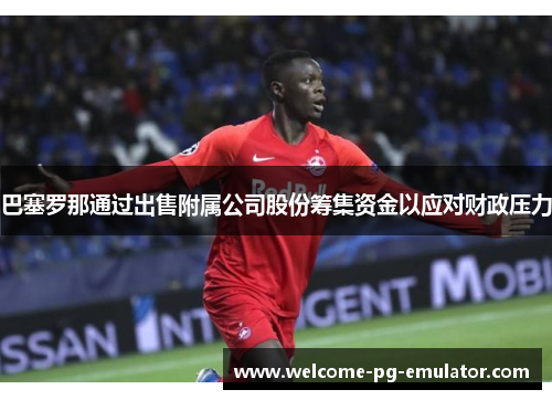 巴塞罗那通过出售附属公司股份筹集资金以应对财政压力