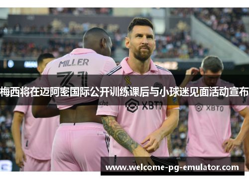 梅西将在迈阿密国际公开训练课后与小球迷见面活动宣布 梅西将在迈阿密国际公开训练课后与小球迷见面活动宣布