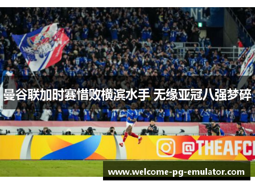 曼谷联加时赛惜败横滨水手 无缘亚冠八强梦碎 曼谷联加时赛惜败横滨水手 无缘亚冠八强梦碎