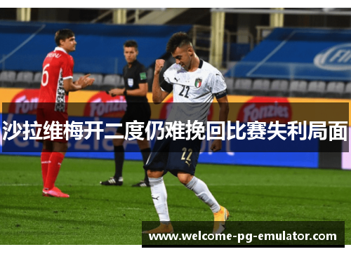 沙拉维梅开二度仍难挽回比赛失利局面 沙拉维梅开二度仍难挽回比赛失利局面