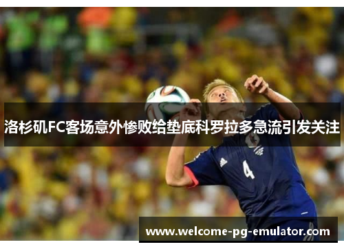 洛杉矶FC客场意外惨败给垫底科罗拉多急流引发关注 洛杉矶FC客场意外惨败给垫底科罗拉多急流引发关注