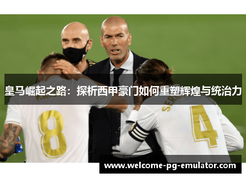 皇马崛起之路:探析西甲豪门如何重塑辉煌与统治力 皇马崛起之路:探析西甲豪门如何重塑辉煌与统治力