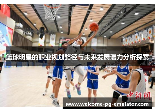 篮球明星的职业规划路径与未来发展潜力分析探索 篮球明星的职业规划路径与未来发展潜力分析探索