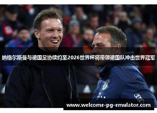纳格尔斯曼与德国足协续约至2026世界杯将带领德国队冲击世界冠军