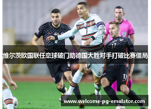 维尔茨欧国联任意球破门助德国大胜对手打破比赛僵局 维尔茨欧国联任意球破门助德国大胜对手打破比赛僵局
