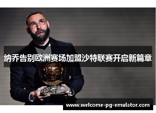 纳乔告别欧洲赛场加盟沙特联赛开启新篇章 纳乔告别欧洲赛场加盟沙特联赛开启新篇章