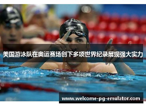 美国游泳队在奥运赛场创下多项世界纪录展现强大实力 美国游泳队在奥运赛场创下多项世界纪录展现强大实力