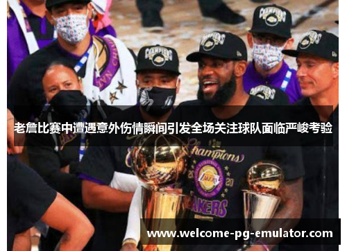 老詹比赛中遭遇意外伤情瞬间引发全场关注球队面临严峻考验 老詹比赛中遭遇意外伤情瞬间引发全场关注球队面临严峻考验