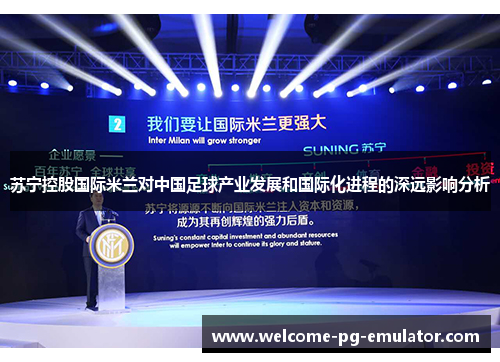 苏宁控股国际米兰对中国足球产业发展和国际化进程的深远影响分析 苏宁控股国际米兰对中国足球产业发展和国际化进程的深远影响分析