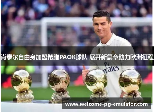 肖泰尔自由身加盟希腊PAOK球队 展开新篇章助力欧洲征程 肖泰尔自由身加盟希腊PAOK球队 展开新篇章助力欧洲征程