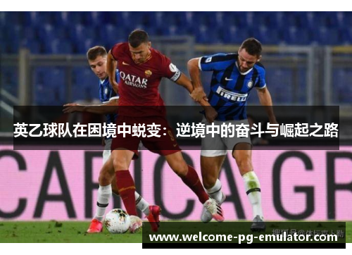 英乙球队在困境中蜕变:逆境中的奋斗与崛起之路 英乙球队在困境中蜕变:逆境中的奋斗与崛起之路