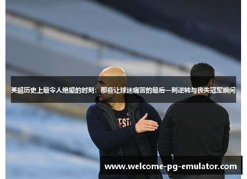 英超历史上最令人绝望的时刻:那些让球迷痛苦的最后一刻逆转与丧失冠军瞬间 英超历史上最令人绝望的时刻:那些让球迷痛苦的最后一刻逆转与丧失冠军瞬间