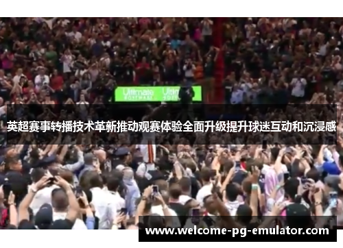 英超赛事转播技术革新推动观赛体验全面升级提升球迷互动和沉浸感
