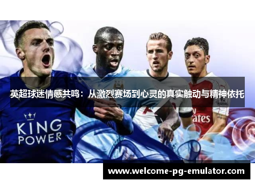 英超球迷情感共鸣:从激烈赛场到心灵的真实触动与精神依托 英超球迷情感共鸣:从激烈赛场到心灵的真实触动与精神依托