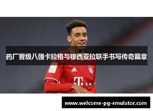 药厂晋级八强卡拉格与穆西亚拉联手书写传奇篇章 药厂晋级八强卡拉格与穆西亚拉联手书写传奇篇章