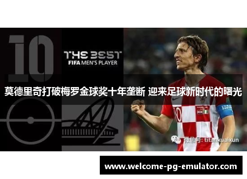 莫德里奇打破梅罗金球奖十年垄断 迎来足球新时代的曙光 莫德里奇打破梅罗金球奖十年垄断 迎来足球新时代的曙光