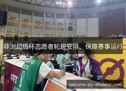 非洲超级杯志愿者轮班安排，保障赛事运行